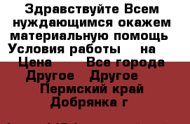 Здравствуйте.Всем нуждающимся окажем материальную помощь. Условия работы 50 на 5 › Цена ­ 1 - Все города Другое » Другое   . Пермский край,Добрянка г.